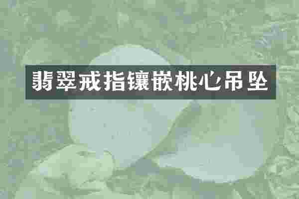 翡翠戒指镶嵌桃心吊坠