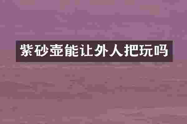 紫砂壶能让外人把玩吗