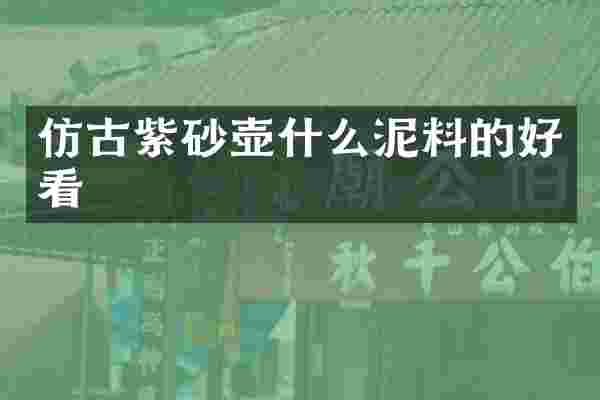 仿古紫砂壶什么泥料的好看