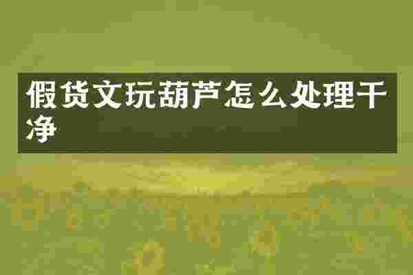 假货文玩葫芦怎么处理干净