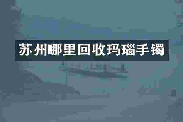 苏州哪里回收玛瑙手镯