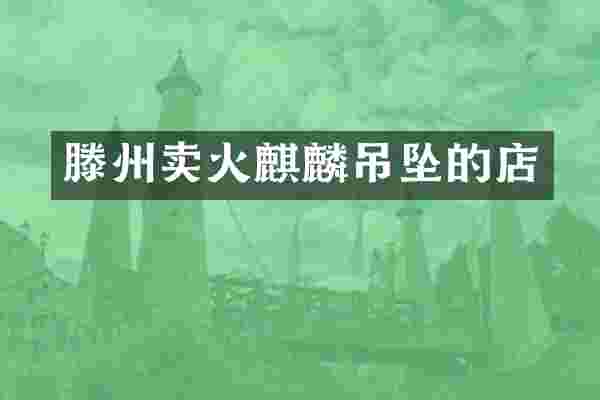 滕州卖火麒麟吊坠的店