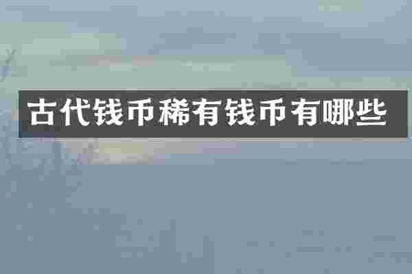 古代钱币稀有钱币有哪些