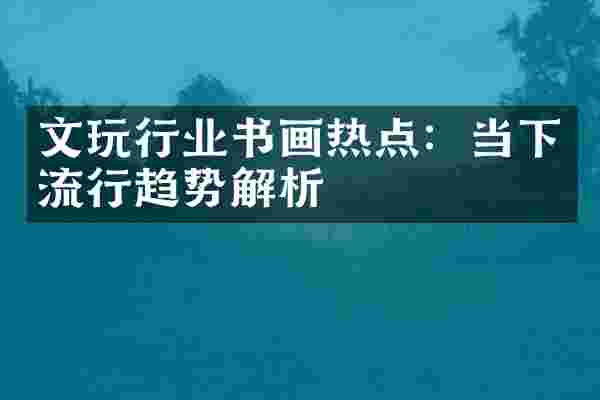 文玩行业书画热点：当下流行趋势解析