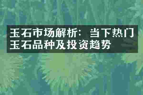 玉石市场解析：当下热门玉石品种及投资趋势