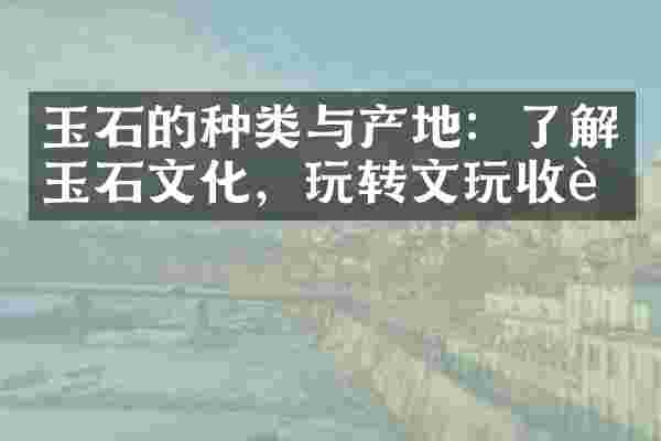 玉石的种类与产地：了解玉石文化，玩转文玩收藏