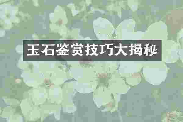 玉石鉴赏技巧大揭秘