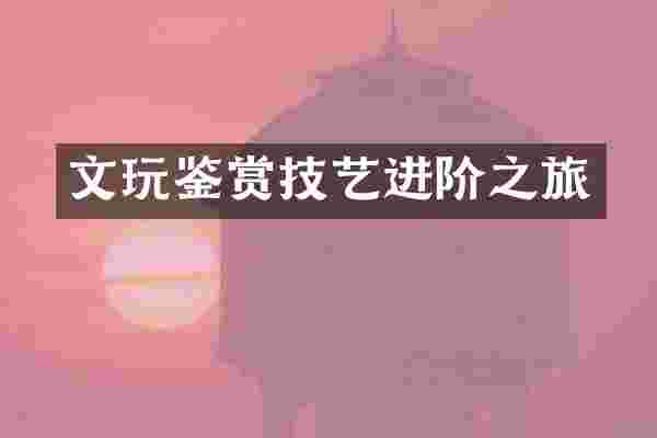 文玩鉴赏技艺进阶之旅