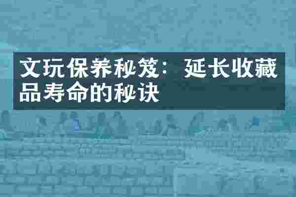 文玩保养秘笈：延长收藏品寿命的秘诀