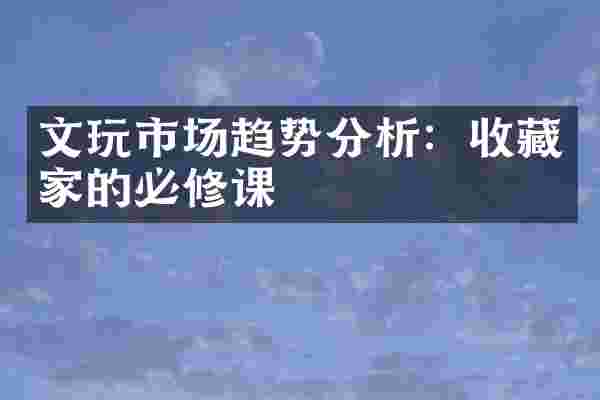 文玩市场趋势分析：收藏家的必修课