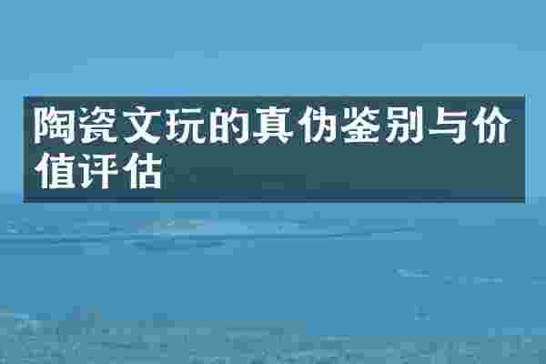 陶瓷文玩的真伪鉴别与价值评估