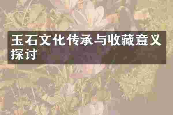 玉石文化传承与收藏意义探讨