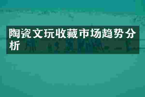 陶瓷文玩收藏市场趋势分析