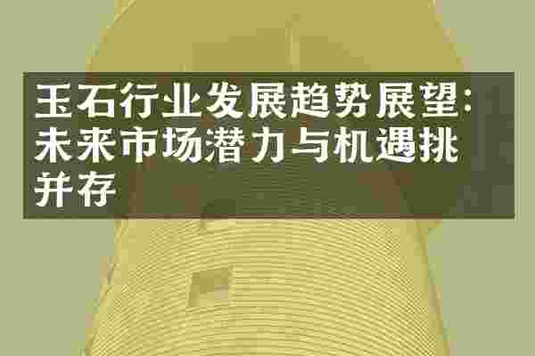 玉石行业发展趋势展望：未来市场潜力与机遇挑战并存