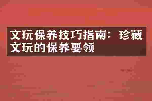 文玩保养技巧指南：珍藏文玩的保养要领