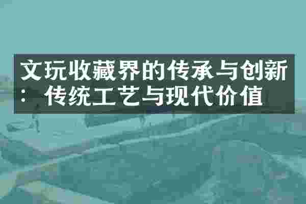文玩收藏界的传承与创新：传统工艺与现代价值