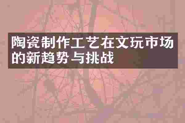 陶瓷制作工艺在文玩市场的新趋势与挑战