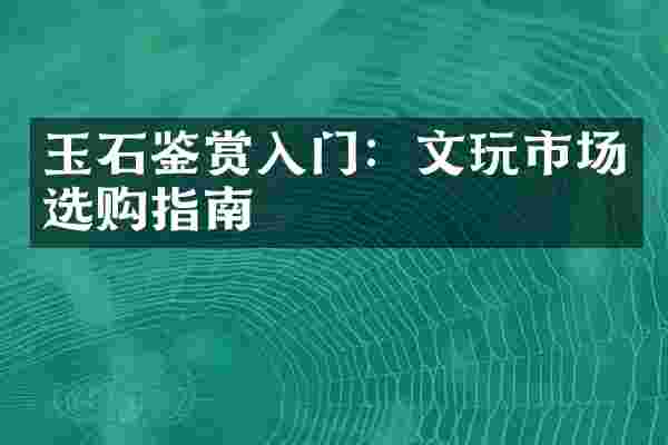 玉石鉴赏入门：文玩市场选购指南