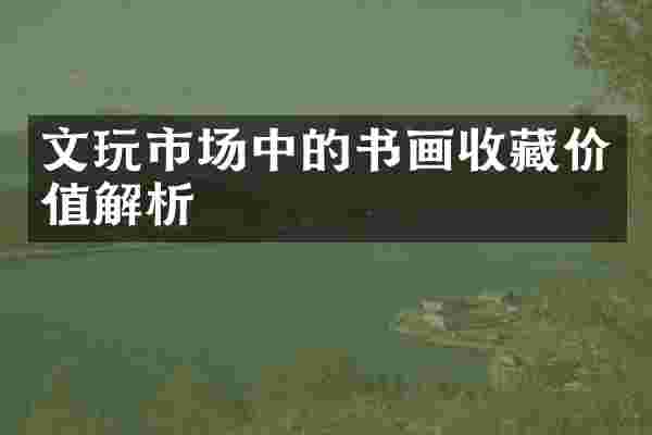 文玩市场中的书画收藏价值解析