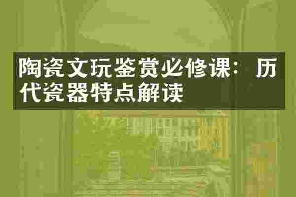 陶瓷文玩鉴赏必修课：历代瓷器特点解读