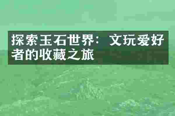 探索玉石世界：文玩爱好者的收藏之旅