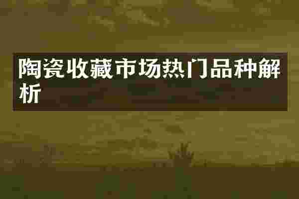 陶瓷收藏市场热门品种解析