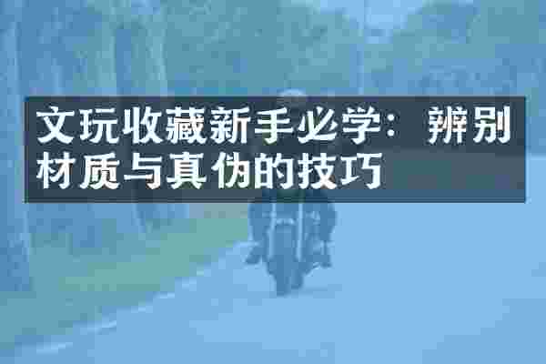 文玩收藏新手必学：辨别材质与真伪的技巧
