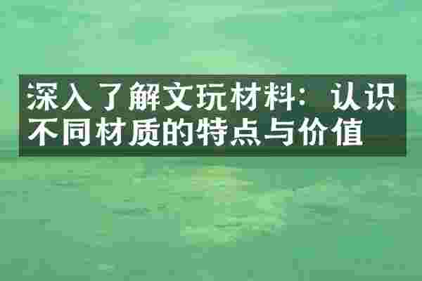 深入了解文玩材料：认识不同材质的特点与价值