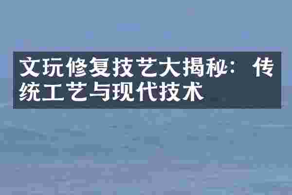 文玩修复技艺大揭秘：传统工艺与现代技术
