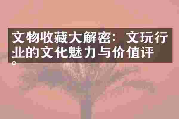 文物收藏大解密：文玩行业的文化魅力与价值评估