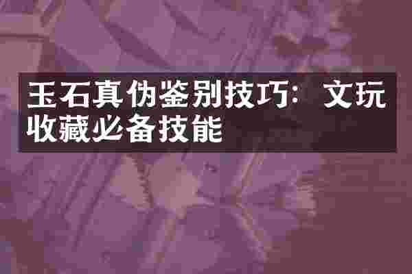 玉石真伪鉴别技巧：文玩收藏必备技能