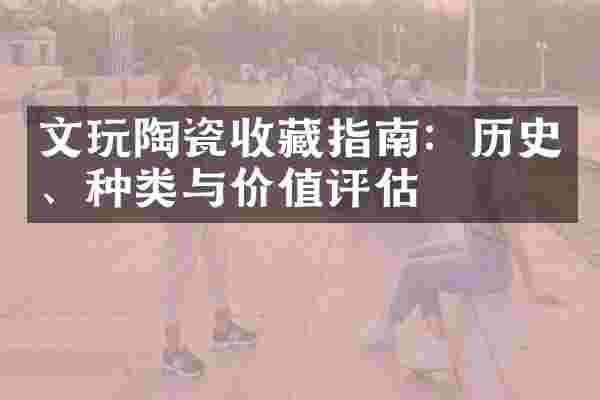 文玩陶瓷收藏指南：历史、种类与价值评估