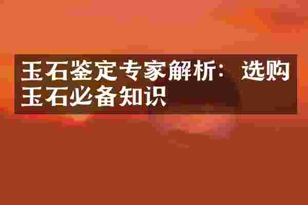 玉石鉴定专家解析：选购玉石必备知识