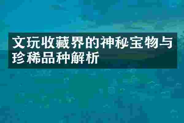 文玩收藏界的神秘宝物与珍稀品种解析