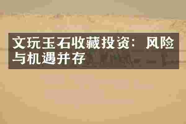 文玩玉石收藏投资：风险与机遇并存