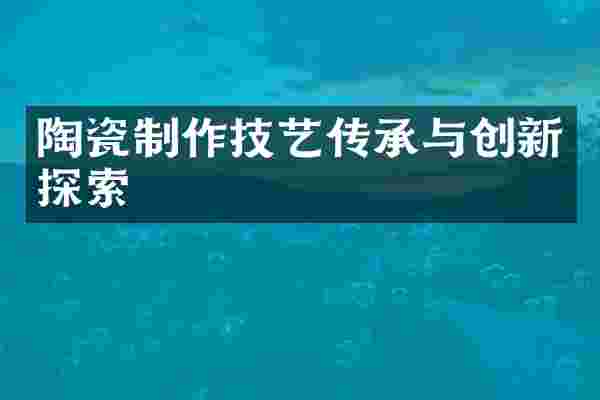 陶瓷制作技艺传承与创新探索