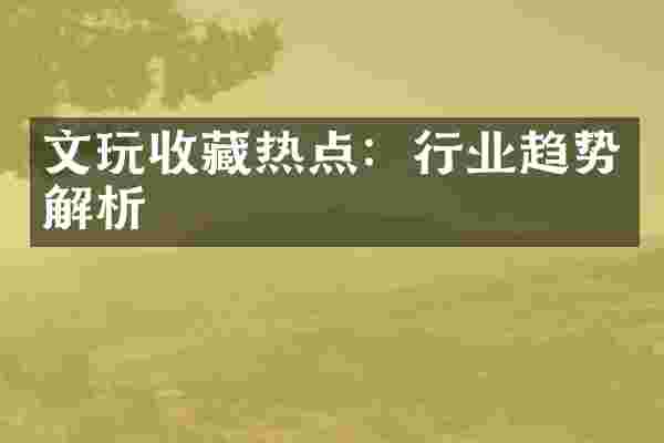 文玩收藏热点：行业趋势解析