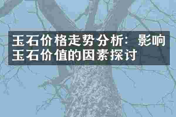 玉石价格走势分析：影响玉石价值的因素探讨