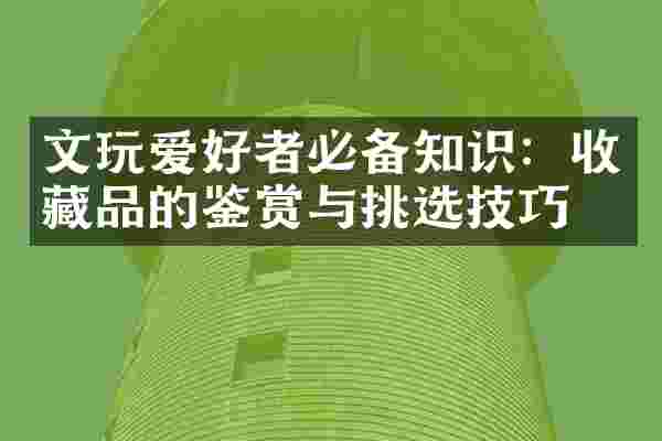 文玩爱好者必备知识：收藏品的鉴赏与挑选技巧
