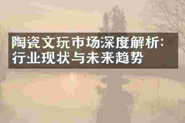 陶瓷文玩市场深度解析：行业现状与未来趋势