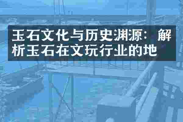 玉石文化与历史渊源：解析玉石在文玩行业的地位