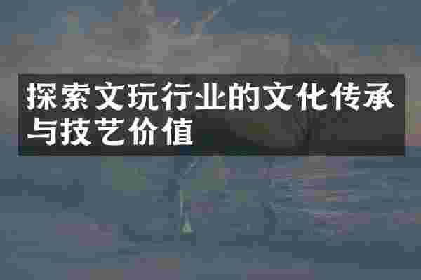 探索文玩行业的文化传承与技艺价值