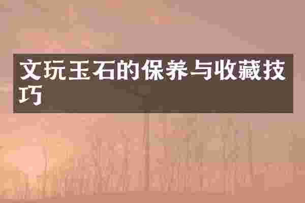 文玩玉石的保养与收藏技巧