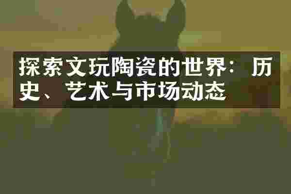 探索文玩陶瓷的世界：历史、艺术与市场动态