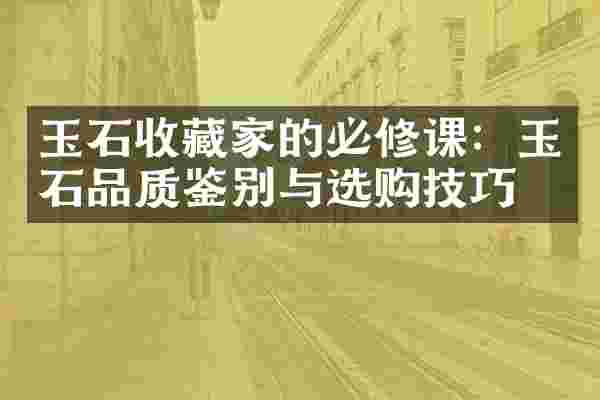 玉石收藏家的必修课：玉石品质鉴别与选购技巧