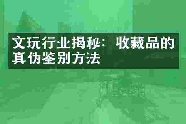 文玩行业揭秘：收藏品的真伪鉴别方法