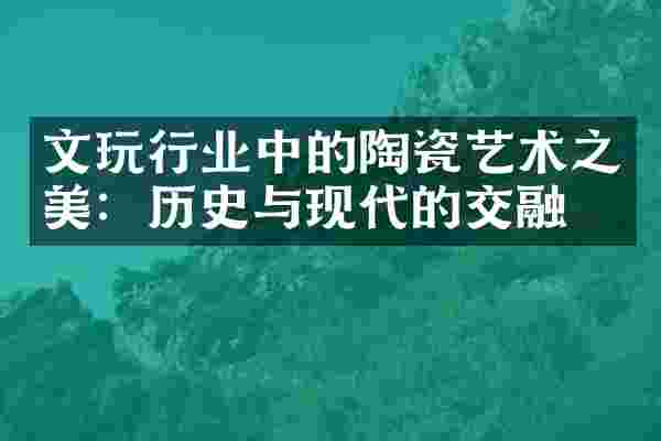 文玩行业中的陶瓷艺术之美：历史与现代的交融