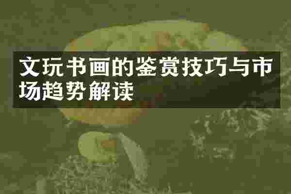 文玩书画的鉴赏技巧与市场趋势解读