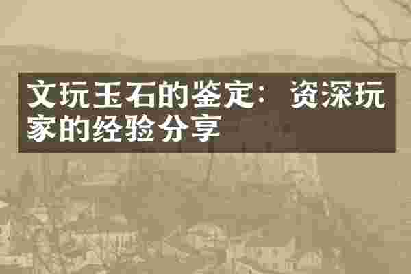 文玩玉石的鉴定：资深玩家的经验分享