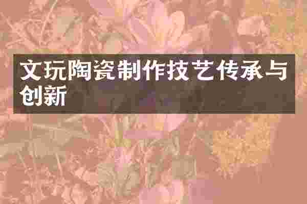文玩陶瓷制作技艺传承与创新